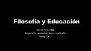 Leonel Hernandez
Corporación Universitaria Adventista (UNAC)
Teología 2017.
Filosofía y Educación
 
