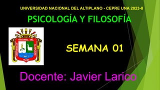 PSICOLOGÍA Y FILOSOFÍA
Docente: Javier Larico
UNIVERSIDAD NACIONAL DEL ALTIPLANO - CEPRE UNA 2023-II
SEMANA 01
 