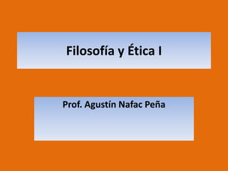 Filosofía y Ética I Prof. Agustín Nafac Peña 