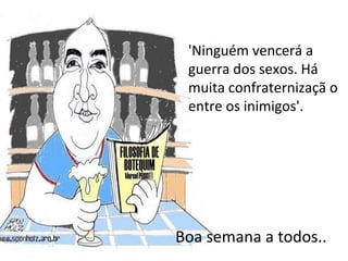 'Ninguém vencerá a guerra dos sexos. Há muita confraternizaçã o entre os inimigos'.  Boa semana a todos.. 