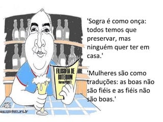 'Sogra é como onça: todos temos que preservar, mas ninguém quer ter em casa.'  'Mulheres são como traduções: as boas não são fiéis e as fiéis não são boas.'  