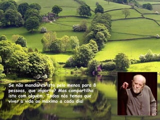 Se não mandares isto pelo menos para 8 pessoas, que importa? Mas compartilha isto com alguém. Todos nós temos que viver a vida ao máximo a cada dia!   