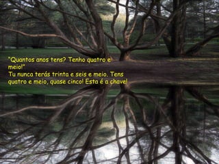 “ Quantos anos tens? Tenho quatro e meio!” Tu nunca terás trinta e seis e meio. Tens quatro e meio, quase cinco! Esta é a chave!  