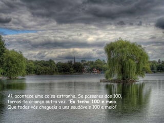 Aí, acontece uma coisa estranha. Se passares dos 100, tornas-te criança outra vez.  'Eu tenho 100 e meio. Que todos vós chegueis a uns saudáveis 100 e meio!’ 