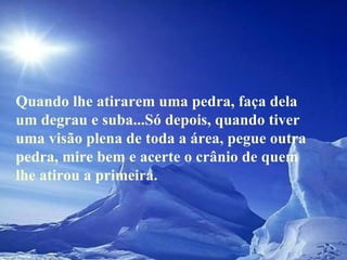 Quando lhe atirarem uma pedra, faça dela um degrau e suba...Só depois, quando tiver uma visão plena de toda a área, pegue outra pedra, mire bem e acerte o crânio de quem lhe atirou a primeira.  