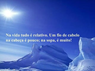 Na vida tudo é relativo. Um fio de cabelo na cabeça é pouco; na sopa, é muito!   