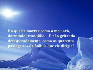 Eu queria morrer como o meu avô, dormindo; tranqüilo... E não gritando desesperadamente, como os quarenta passageiros do ônibus que ele dirigia!  