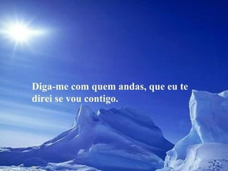 Diga-me com quem andas, que eu te direi se vou contigo.  