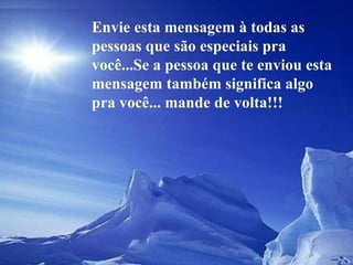Envie esta mensagem à todas as pessoas que são especiais pra você...Se a pessoa que te enviou esta mensagem também significa algo pra você... mande de volta!!! 