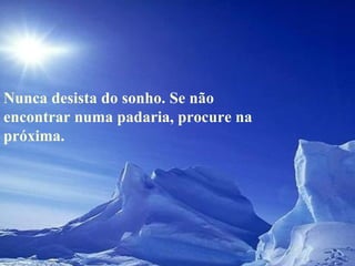 Nunca desista do sonho. Se não encontrar numa padaria, procure na próxima.  
