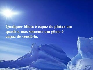 Qualquer idiota é capaz de pintar um quadro, mas somente um gênio é capaz de vendê-lo.  