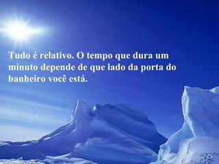 Tudo é relativo. O tempo que dura um minuto depende de que lado da porta do banheiro você está. 