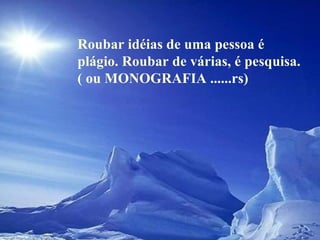 Roubar idéias de uma pessoa é plágio. Roubar de várias, é pesquisa. ( ou MONOGRAFIA ......rs)  