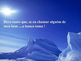 Devo tanto que, se eu chamar alguém de meu bem ....o banco toma !  