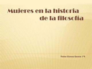 Mujeres en la historia
         de la filosofía




                Víctor Cuena García 1ºE
 