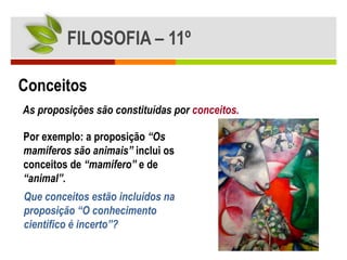 FILOSOFIA – 11º

Conceitos
As proposições são constituídas por conceitos.

Por exemplo: a proposição “Os
mamíferos são animais” inclui os
conceitos de “mamífero” e de
“animal”.
Que conceitos estão incluídos na
proposição “O conhecimento
científico é incerto”?
 