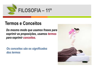 FILOSOFIA – 11º

Termos e Conceitos
Do mesmo modo que usamos frases para
exprimir as proposições, usamos termos
para exprimir conceitos.


Os conceitos são os significados
dos termos
 