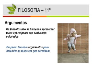 FILOSOFIA – 11º

Argumentos
Os filósofos não se limitam a apresentar
teses em resposta aos problemas
colocados


Propõem também argumentos para
defender as teses em que acreditam.
 