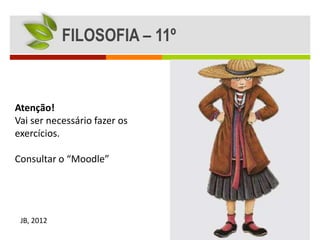 FILOSOFIA – 11º


Atenção!
Vai ser necessário fazer os
exercícios.

Consultar o “Moodle”




 JB, 2012
 