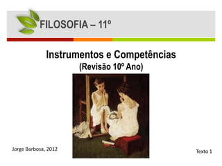 FILOSOFIA – 11º

              Instrumentos e Competências
                      (Revisão 10º Ano)




Jorge Barbosa, 2012                         Texto 1
 