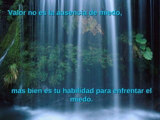Valor no es la ausencia de miedo, mas bien es tu habilidad para enfrentar el miedo. 
