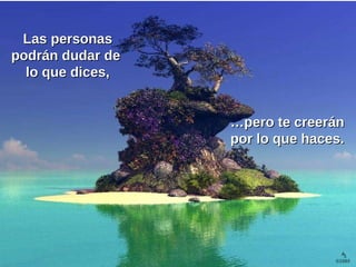 Las personas podrán dudar de  lo que dices, … pero te creerán por lo que haces. 