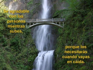Se agradable con las personas mientras subes, porque los necesitarás cuando vayas en caida. 