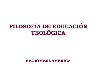 FILOSOFÍA DE EDUCACIÓN TEOLÓGICA REGIÓN SUDAMÉRICA 