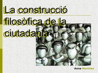 La construcció filosòfica de la ciutadania La construcció filosòfica de la ciutadania Anna  Martínez 