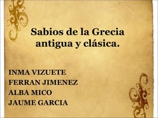 Sabios de la Grecia
antigua y clásica.
INMA VIZUETE
FERRAN JIMENEZ
ALBA MICO
JAUME GARCIA
 