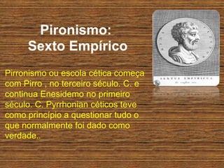 Pironismo:
Sexto Empírico
Pirronismo ou escola cética começa
com Pirro , no terceiro século. C. e
continua Enesidemo no primeiro
século. C. Pyrrhonian céticos teve
como princípio a questionar tudo o
que normalmente foi dado como
verdade..
 
