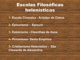 Escolas Filosóficas
helenísticas
1- Escola Cineraica - Aristipo de Cirene
2- Epicurismo - Epicuro
3- Estoicismo - Cleanthes de Asos
4- Pirronismo- Sexto Empírico
5- Cristianismo Helenístico - São
Clemente de Alexandria
 