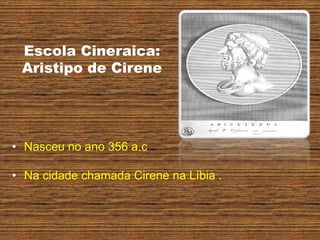 Escola Cineraica:
Aristipo de Cirene
• Nasceu no ano 356 a.c
• Na cidade chamada Cirene na Líbia .
 