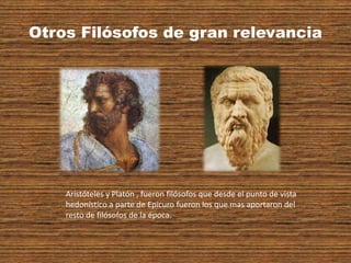 Otros Filósofos de gran relevancia
Aristóteles y Platón , fueron filósofos que desde el punto de vista
hedonístico a parte de Epicuro fueron los que mas aportaron del
resto de filósofos de la época.
 