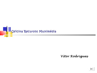 Oficina Recursos Multimédia
Vítor Rodrigues
 