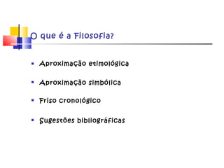 O que é a Filosofia?
 Aproximação etimológica
 Aproximação simbólica
 Friso cronológico
 Sugestões bibliográficas
 