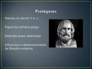Nasceu no século V a. c. ;
Figura da sofística grega;
Defendia teses relativistas;
Influenciou o desenvolvimento
da filosofia moderna;

 