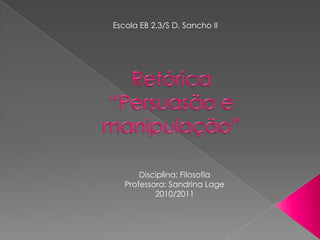 Escola EB 2,3/S D. Sancho II  Retórica“Persuasão e manipulação” Disciplina: Filosofia Professora: SandrinaLage 2010/2011 