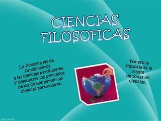CIENCIAS FILOSOFICASPor eso la filosofía es la madre de todas las ciencias.La filosofía les da fundamentos a las ciencias particularesY demuestra los principios de los cuales parten las ciencias particulares.