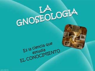 LA GNOSEOLOGIAEs la ciencia que estudia EL CONOCIMIENTO