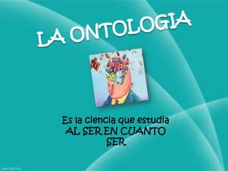 LA ONTOLOGIAEs la ciencia que estudia AL SER EN CUANTO SER