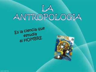 LA ANTROPOLOGIAEs la ciencia que estudiaal HOMBRE