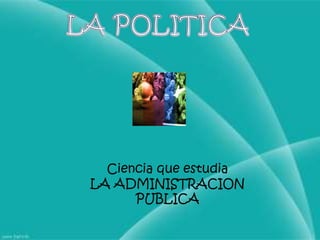 LA POLITICACiencia que estudia LA ADMINISTRACION PUBLICA
