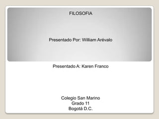 FILOSOFIA  Presentado Por: William Arévalo Presentado A: Karen Franco  Colegio San Marino Grado 11  Bogotá D.C. 