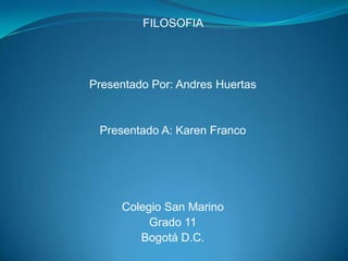 FILOSOFIA  Presentado Por: Andres Huertas Presentado A: Karen Franco  Colegio San Marino Grado 11  Bogotá D.C. 