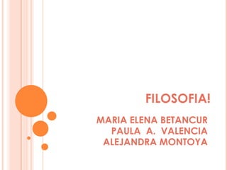 FILOSOFIA! MARIA ELENA BETANCUR PAULA  A.  VALENCIA ALEJANDRA MONTOYA 