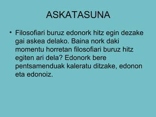 ASKATASUNA Filosofiari buruz edonork hitz egin dezake gai askea delako. Baina nork daki momentu horretan filosofiari buruz hitz egiten ari dela? Edonork bere pentsamenduak kaleratu ditzake, edonon eta edonoiz.  