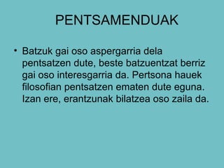 PENTSAMENDUAK Batzuk gai oso aspergarria dela pentsatzen dute, beste batzuentzat berriz gai oso interesgarria da. Pertsona hauek filosofian pentsatzen ematen dute eguna. Izan ere, erantzunak bilatzea oso zaila da. 