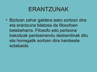 ERANTZUNAK Bizitzan zehar galdera asko sortzen dira eta erantzuna bilatzea da filosofoen betebeharra. Filosofo edo pertsona bakoitzak pentsamendu desberdinak ditu eta horregatik sortzen dira hainbeste eztabaida. 