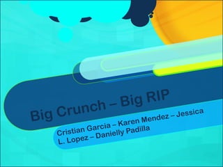 Big Crunch – Big RIP Cristian Garcia – Karen Mendez – Jessica L. Lopez – Danielly Padilla 